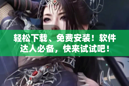 轻松下载、免费安装！软件达人必备，快来试试吧！