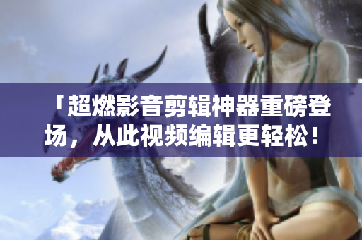 「超燃影音剪辑神器重磅登场，从此视频编辑更轻松！」