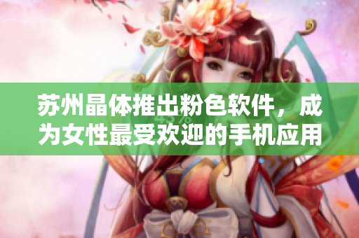 苏州晶体推出粉色软件，成为女性最受欢迎的手机应用之一