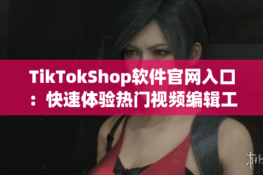 TikTokShop软件官网入口：快速体验热门视频编辑工具