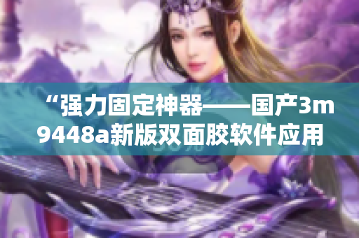 “强力固定神器——国产3m9448a新版双面胶软件应用”