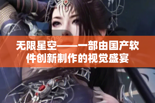 无限星空——一部由国产软件创新制作的视觉盛宴