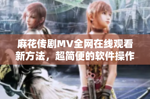 麻花传剧MV全网在线观看新方法，超简便的软件操作！