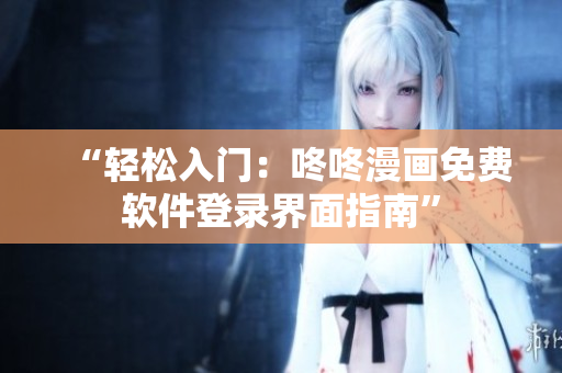 “轻松入门：咚咚漫画免费软件登录界面指南”