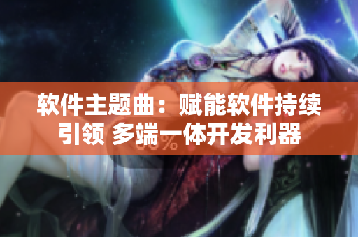 软件主题曲：赋能软件持续引领 多端一体开发利器