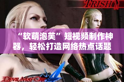 “软萌泡芙”短视频制作神器，轻松打造网络热点话题！