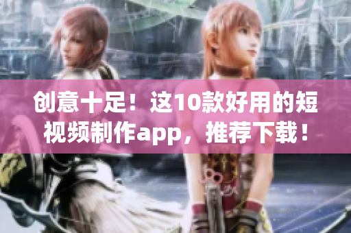 创意十足！这10款好用的短视频制作app，推荐下载！