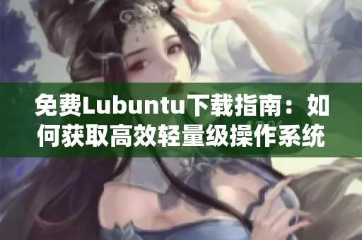 免费Lubuntu下载指南：如何获取高效轻量级操作系统？