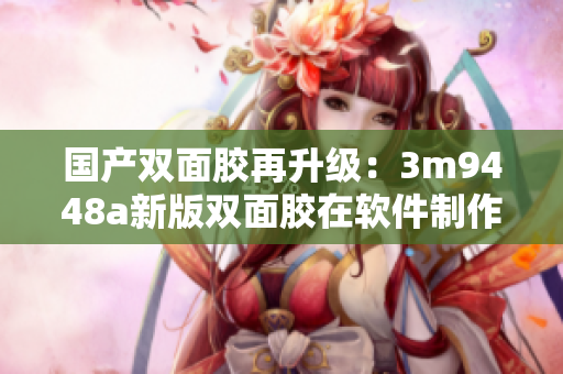 国产双面胶再升级：3m9448a新版双面胶在软件制作中的应用