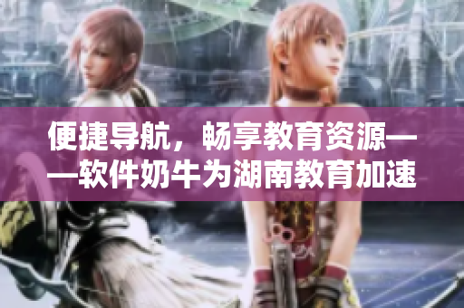 便捷导航，畅享教育资源——软件奶牛为湖南教育加速