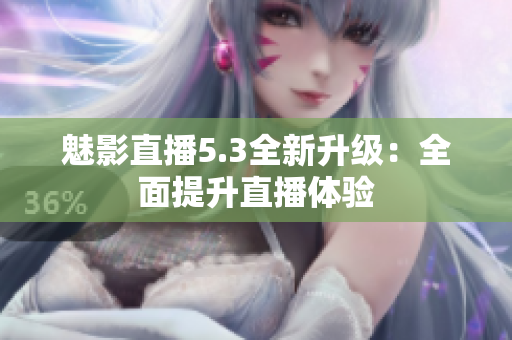 魅影直播5.3全新升级：全面提升直播体验
