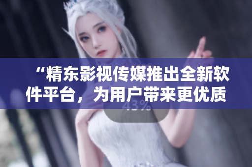 “精东影视传媒推出全新软件平台，为用户带来更优质的视听体验”