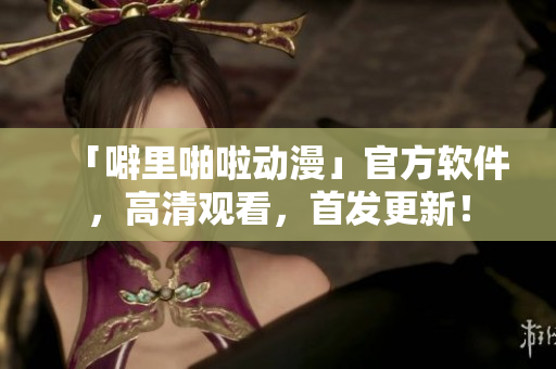 「噼里啪啦动漫」官方软件，高清观看，首发更新！