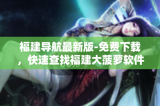 福建导航最新版-免费下载，快速查找福建大菠萝软件