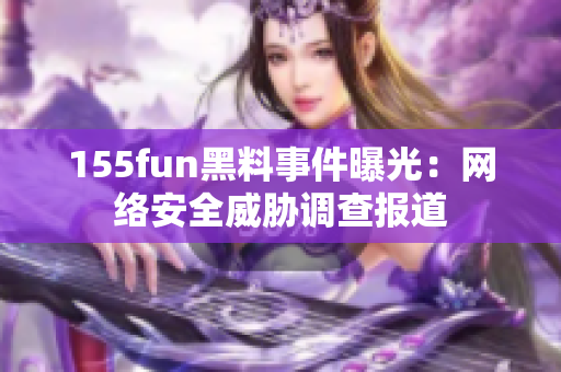155fun黑料事件曝光：网络安全威胁调查报道