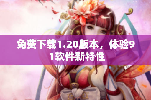 免费下载1.20版本，体验9 1软件新特性
