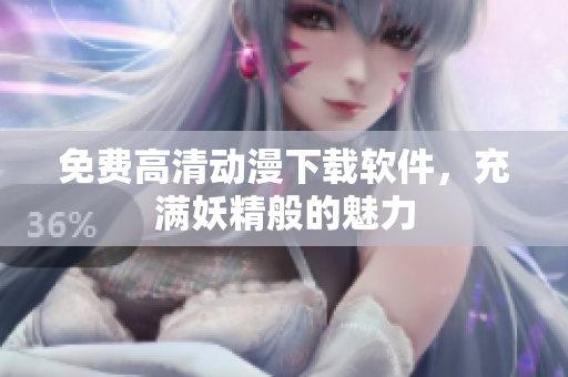 免费高清动漫下载软件，充满妖精般的魅力