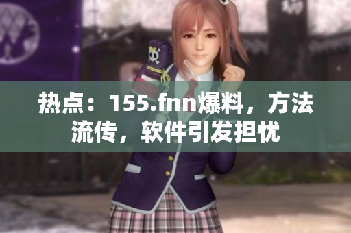 热点：155.fnn爆料，方法流传，软件引发担忧