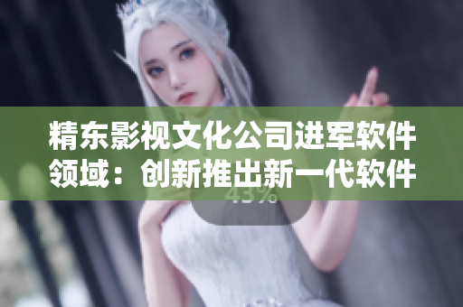 精东影视文化公司进军软件领域：创新推出新一代软件产品