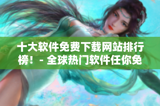 十大软件免费下载网站排行榜！- 全球热门软件任你免费下载！