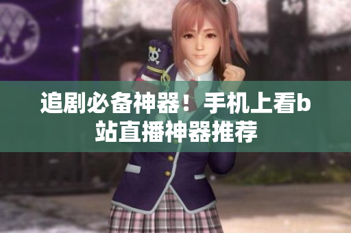 追剧必备神器！手机上看b站直播神器推荐