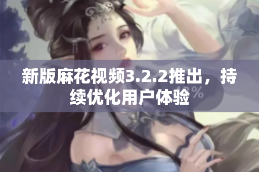 新版麻花视频3.2.2推出，持续优化用户体验