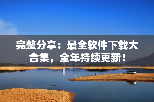 完整分享：最全软件下载大合集，全年持续更新！
