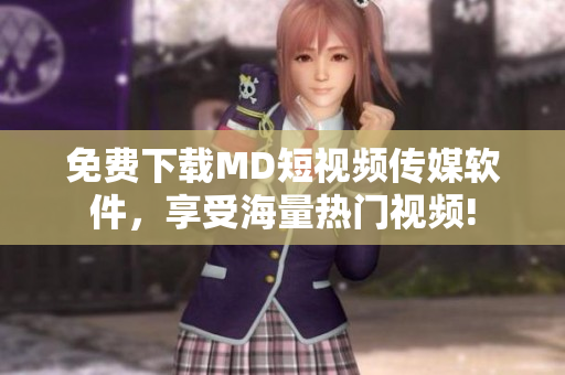 免费下载MD短视频传媒软件，享受海量热门视频!