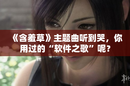 《含羞草》主题曲听到哭，你用过的“软件之歌”呢？