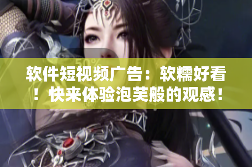 软件短视频广告：软糯好看！快来体验泡芙般的观感！