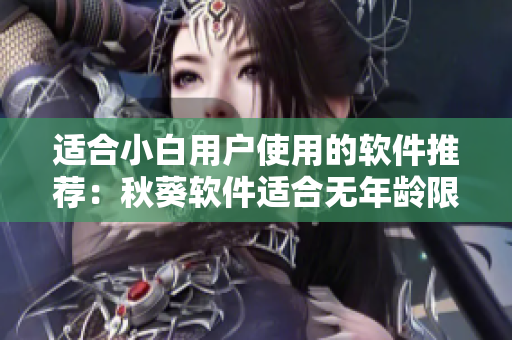 适合小白用户使用的软件推荐：秋葵软件适合无年龄限制使用吗？