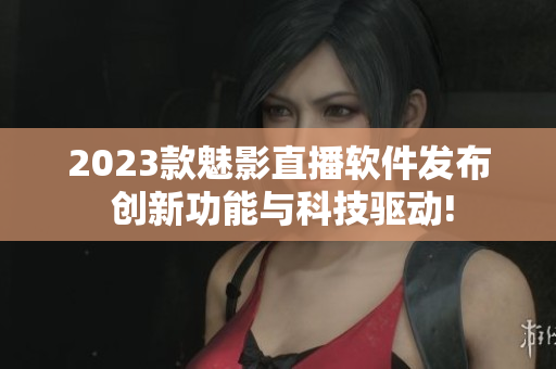 2023款魅影直播软件发布 创新功能与科技驱动!