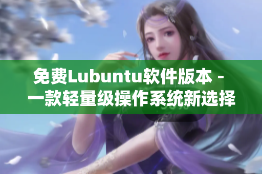 免费Lubuntu软件版本 - 一款轻量级操作系统新选择！