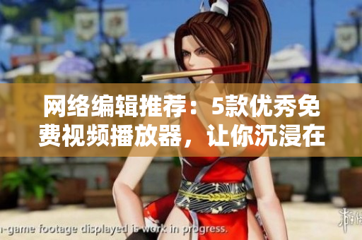 网络编辑推荐：5款优秀免费视频播放器，让你沉浸在高清视听盛宴中！