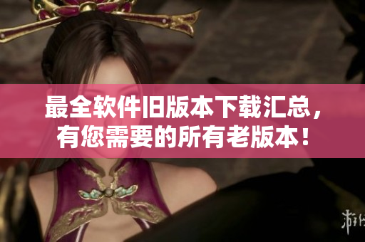 最全软件旧版本下载汇总，有您需要的所有老版本！