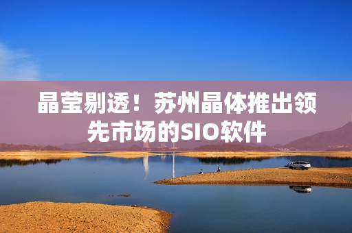 晶莹剔透！苏州晶体推出领先市场的SIO软件