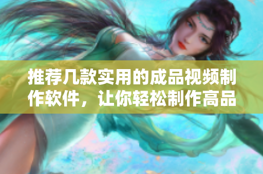 推荐几款实用的成品视频制作软件，让你轻松制作高品质视频