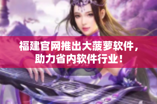 福建官网推出大菠萝软件，助力省内软件行业！