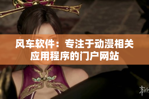 风车软件：专注于动漫相关应用程序的门户网站