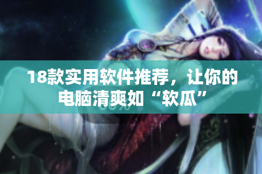 18款实用软件推荐，让你的电脑清爽如“软瓜”