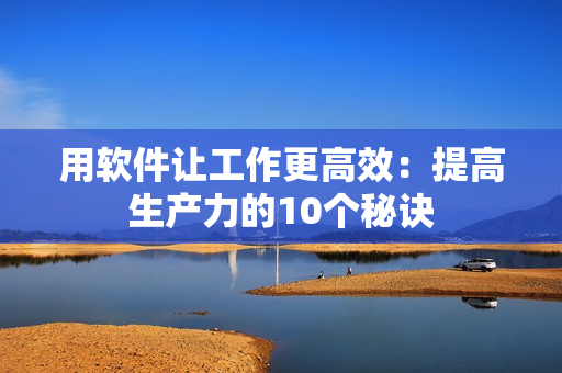 用软件让工作更高效：提高生产力的10个秘诀