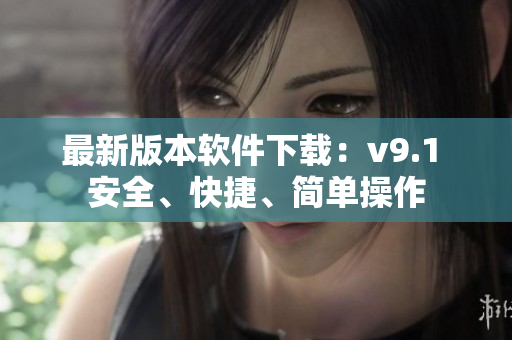 最新版本软件下载：v9.1 安全、快捷、简单操作