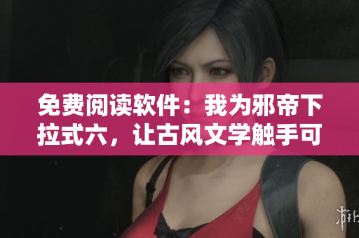 免费阅读软件：我为邪帝下拉式六，让古风文学触手可及