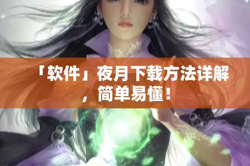 「软件」夜月下载方法详解，简单易懂！