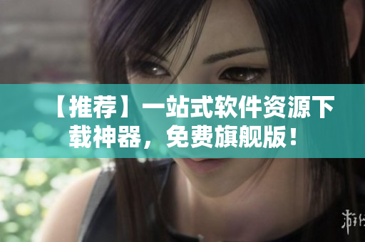 【推荐】一站式软件资源下载神器，免费旗舰版！
