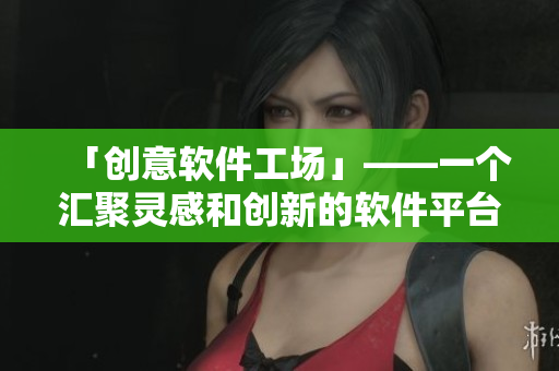 「创意软件工场」——一个汇聚灵感和创新的软件平台