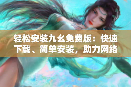 轻松安装九幺免费版：快速下载、简单安装，助力网络生活！