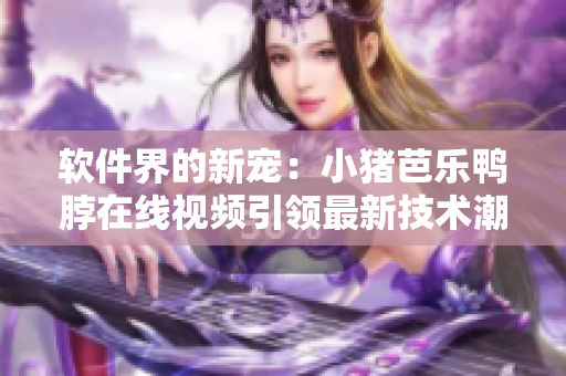 软件界的新宠：小猪芭乐鸭脖在线视频引领最新技术潮流