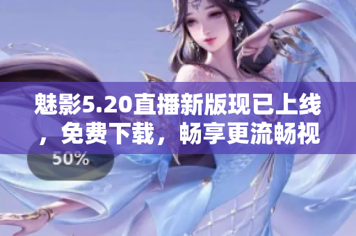 魅影5.20直播新版现已上线，免费下载，畅享更流畅视听体验