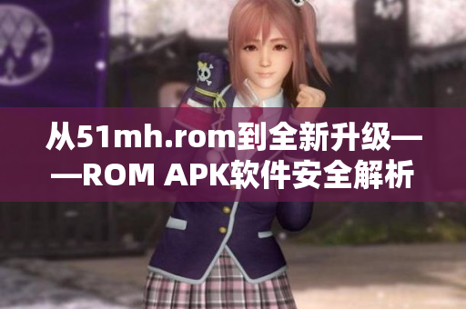 从51mh.rom到全新升级——ROM APK软件安全解析